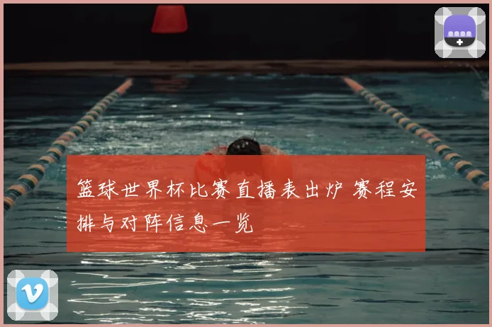 篮球世界杯比赛直播表出炉 赛程安排与对阵信息一览