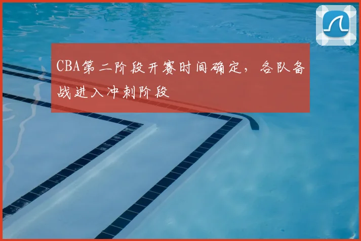 CBA第二阶段开赛时间确定,各队备战进入冲刺阶段