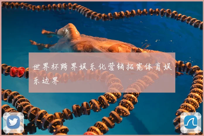 世界杯跨界娱乐化营销拓宽体育娱乐边界