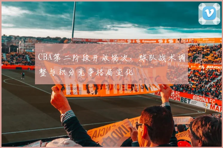 CBA第二阶段开放场次,球队战术调整与积分竞争格局变化