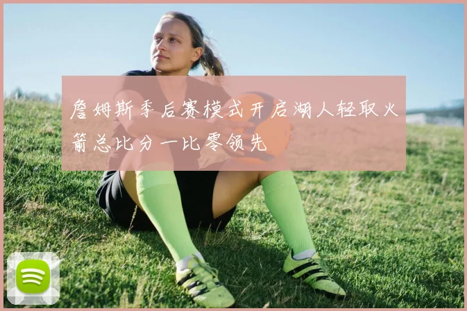詹姆斯季后赛模式开启湖人轻取火箭总比分一比零领先