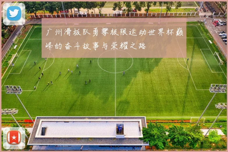 广州滑板队勇攀极限运动世界杯巅峰的奋斗故事与荣耀之路