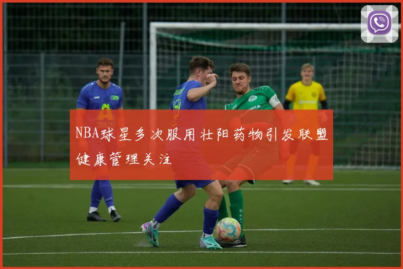 NBA球星多次服用壮阳药物引发联盟健康管理关注