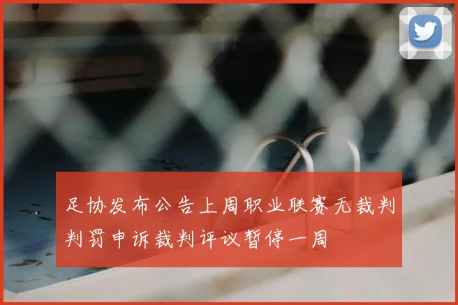 足协发布公告上周职业联赛无裁判判罚申诉裁判评议暂停一周