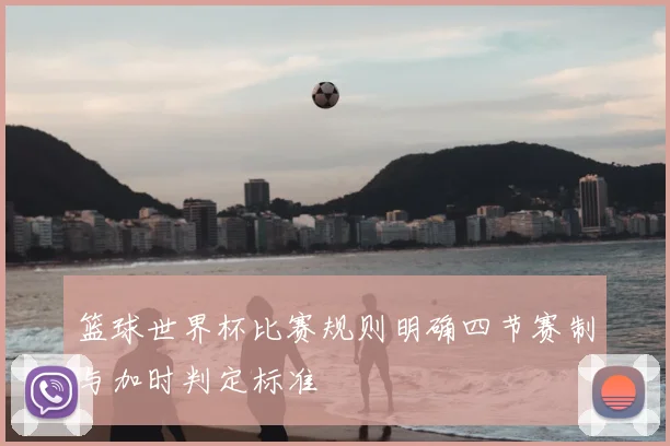 篮球世界杯比赛规则明确四节赛制与加时判定标准