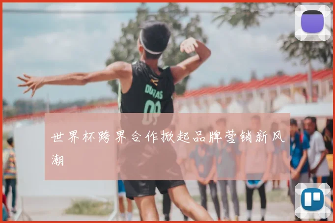 世界杯跨界合作掀起品牌营销新风潮