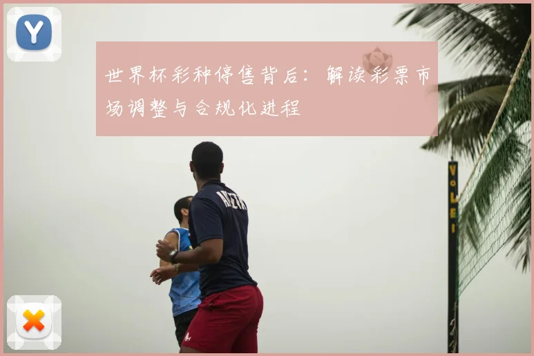 世界杯彩种停售背后:解读彩票市场调整与合规化进程
