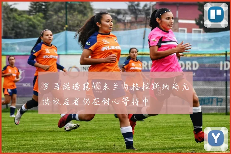 罗马诺透露AC米兰与格拉斯纳尚无协议后者仍在耐心等待中