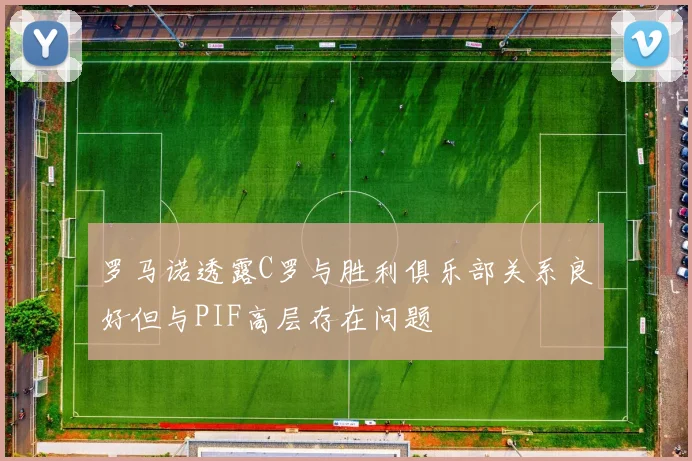罗马诺透露C罗与胜利俱乐部关系良好但与PIF高层存在问题