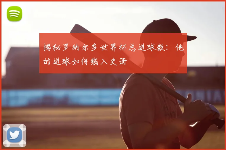 揭秘罗纳尔多世界杯总进球数:他的进球如何载入史册