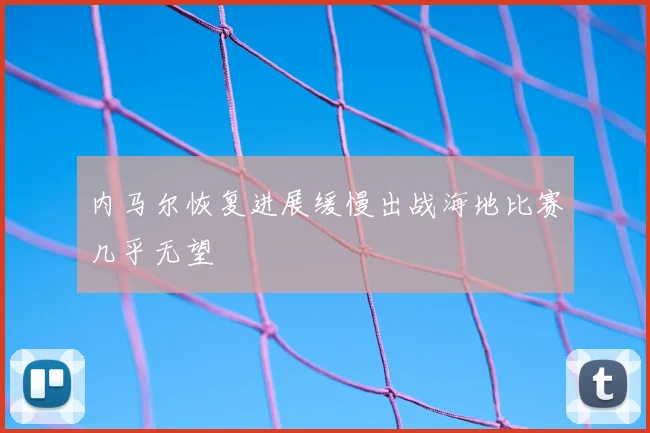 内马尔恢复进展缓慢出战海地比赛几乎无望