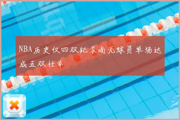 NBA历史仅四双纪录尚无球员单场达成五双壮举