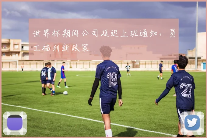 世界杯期间公司延迟上班通知,员工福利新政策