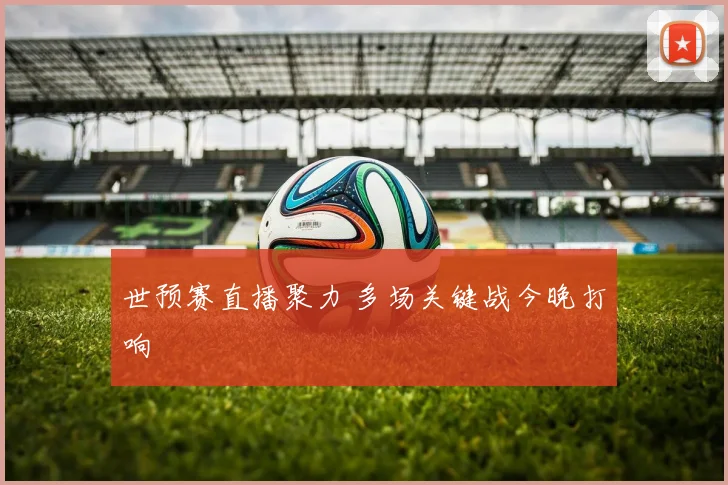 世预赛直播聚力 多场关键战今晚打响