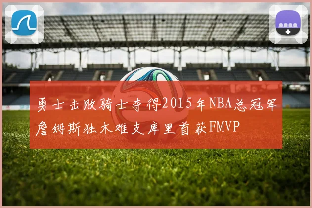 勇士击败骑士夺得2015年NBA总冠军詹姆斯独木难支库里首获FMVP