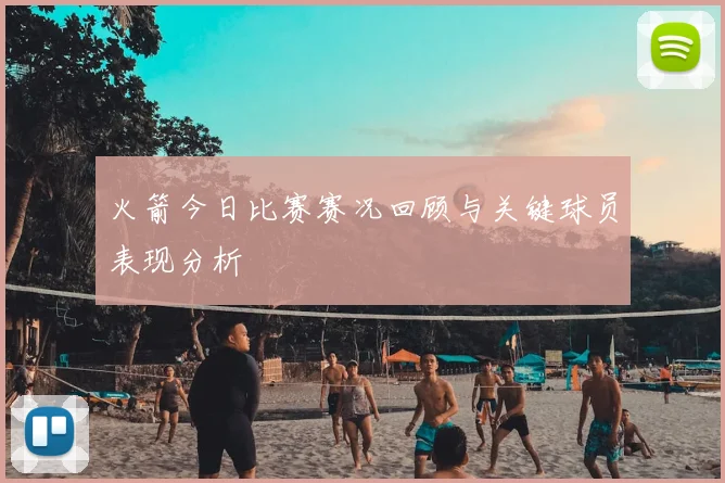 火箭今日比赛赛况回顾与关键球员表现分析