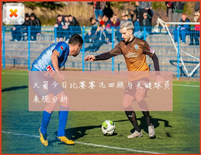 火箭今日比赛赛况回顾与关键球员表现分析