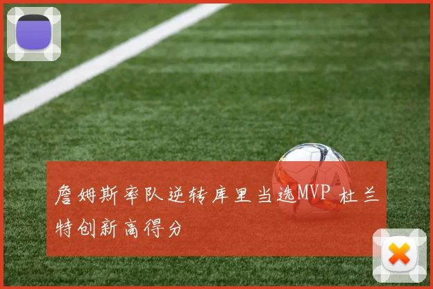 詹姆斯率队逆转库里当选MVP 杜兰特创新高得分