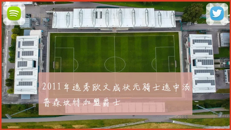 2011年选秀欧文成状元骑士选中汤普森坎特加盟爵士