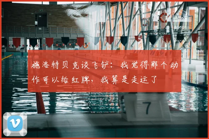 施洛特贝克谈飞铲:我觉得那个动作可以给红牌,我算是走运了