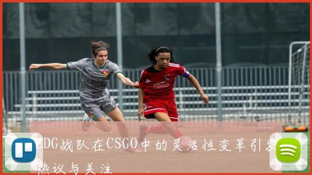EDG战队在CSGO中的灵活性变革引发热议与关注