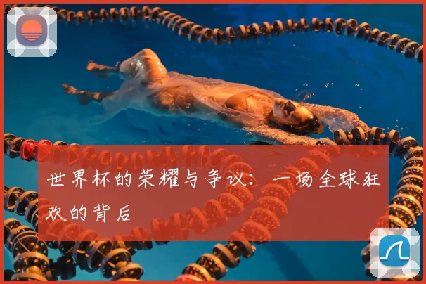 世界杯的荣耀与争议:一场全球狂欢的背后
