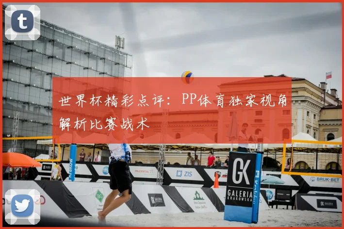 世界杯精彩点评:PP体育独家视角解析比赛战术