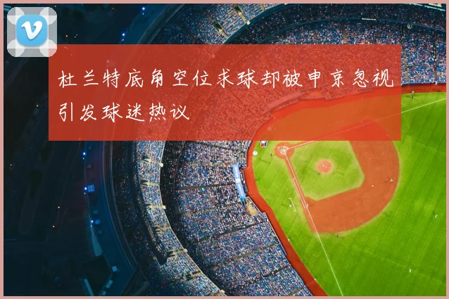 杜兰特底角空位求球却被申京忽视引发球迷热议
