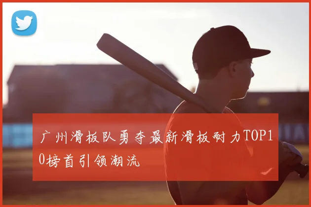 广州滑板队勇夺最新滑板耐力TOP10榜首引领潮流