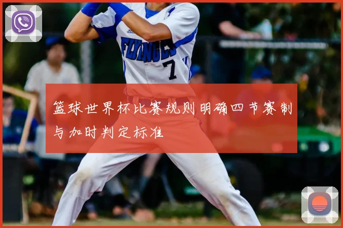 篮球世界杯比赛规则明确四节赛制与加时判定标准