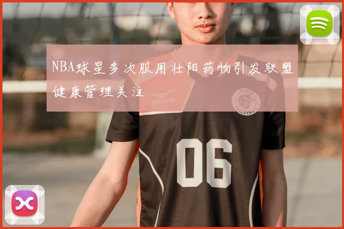 NBA球星多次服用壮阳药物引发联盟健康管理关注