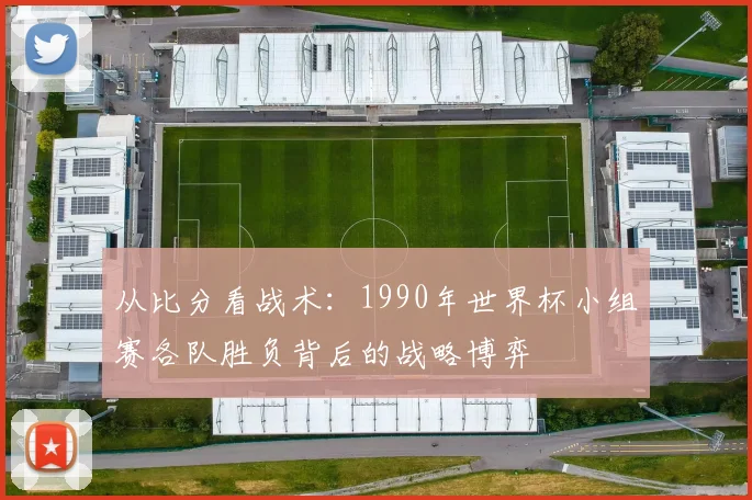 从比分看战术：1990年世界杯小组赛各队胜负背后的战略博弈