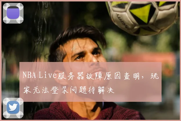 NBA Live服务器故障原因查明,玩家无法登录问题待解决