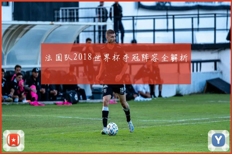 法国队2018世界杯夺冠阵容全解析