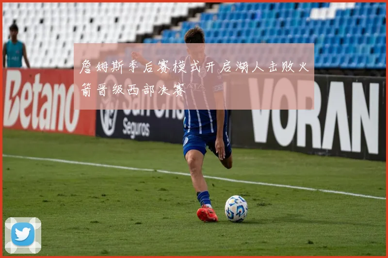 詹姆斯季后赛模式开启湖人击败火箭晋级西部决赛