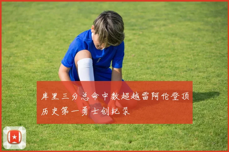 库里三分总命中数超越雷阿伦登顶历史第一勇士创纪录