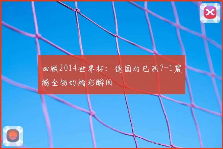 回顾2014世界杯:德国对巴西7-1震撼全场的精彩瞬间