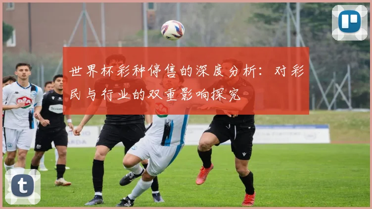 世界杯彩种停售的深度分析:对彩民与行业的双重影响探究
