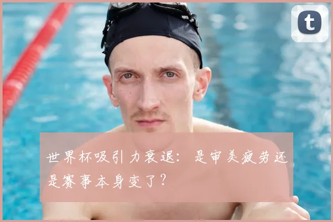 世界杯吸引力衰退:是审美疲劳还是赛事本身变了?