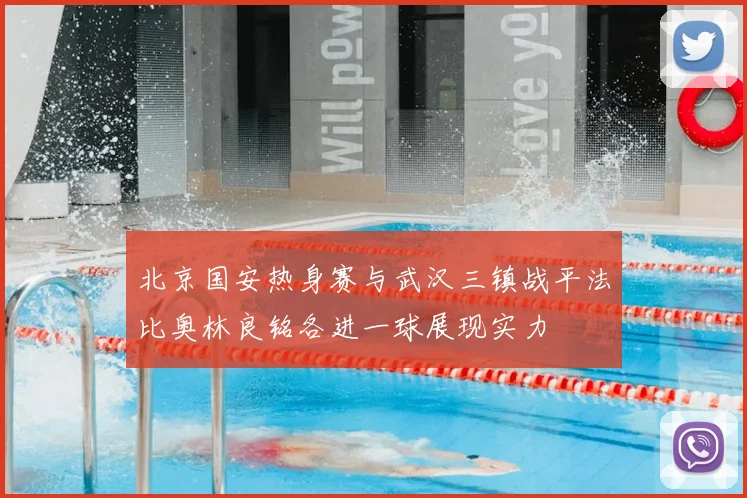北京国安热身赛与武汉三镇战平法比奥林良铭各进一球展现实力