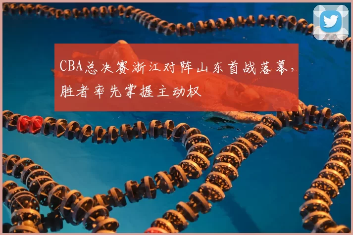 CBA总决赛浙江对阵山东首战落幕，胜者率先掌握主动权
