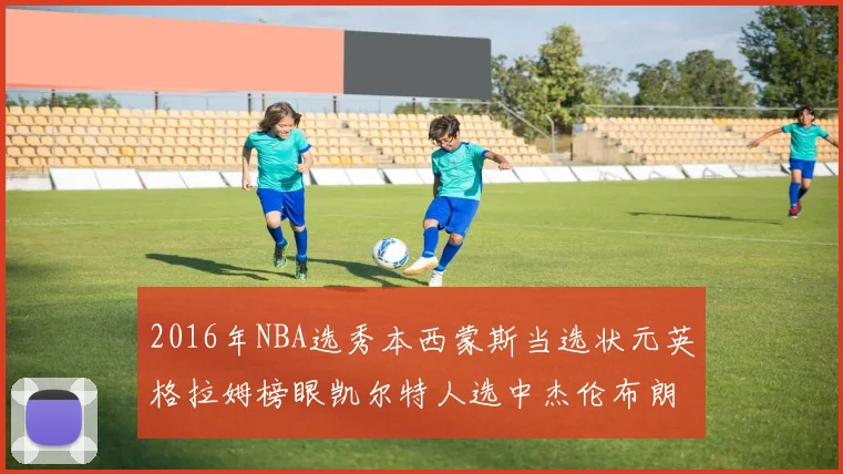 2016年NBA选秀本西蒙斯当选状元英格拉姆榜眼凯尔特人选中杰伦布朗