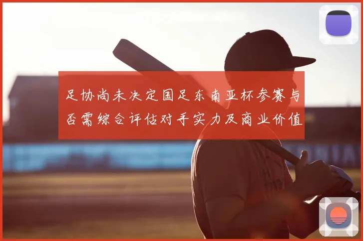 足协尚未决定国足东南亚杯参赛与否需综合评估对手实力及商业价值