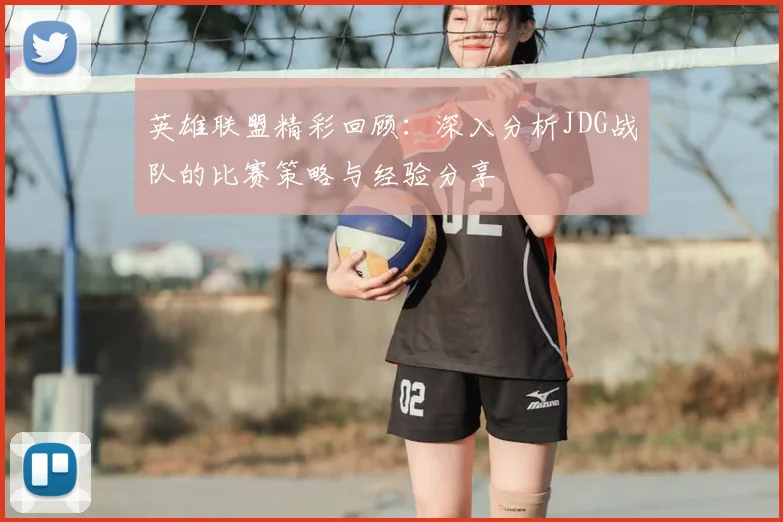 英雄联盟精彩回顾：深入分析JDG战队的比赛策略与经验分享