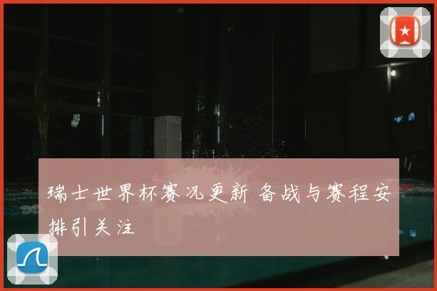 瑞士世界杯赛况更新 备战与赛程安排引关注