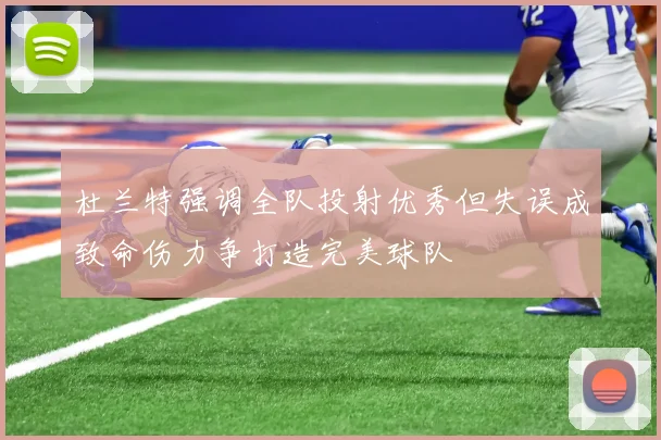 杜兰特强调全队投射优秀但失误成致命伤力争打造完美球队