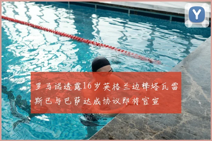 罗马诺透露16岁英格兰边锋塔瓦雷斯已与巴萨达成协议即将官宣