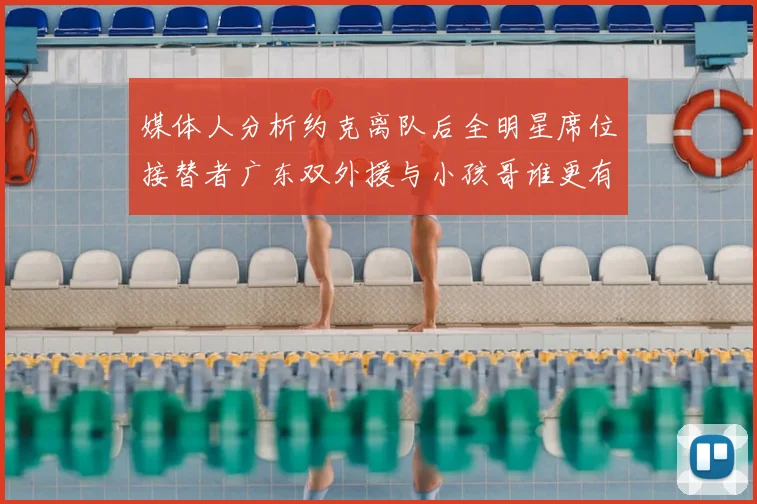 媒体人分析约克离队后全明星席位接替者广东双外援与小孩哥谁更有希望