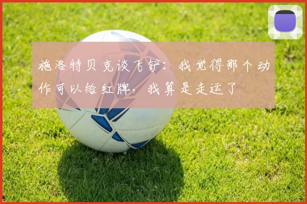 施洛特贝克谈飞铲：我觉得那个动作可以给红牌，我算是走运了